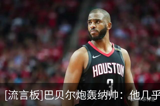 [流言板]巴贝尔炮轰纳帅：他几乎不去现场考察球员，这绝对是个灾难